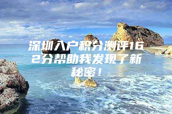 深圳入户积分测评162分帮助我发现了新秘密！