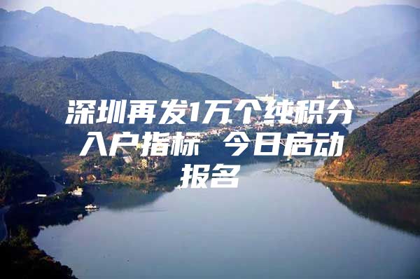 深圳再发1万个纯积分入户指标 今日启动报名