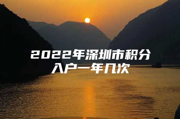 2022年深圳市积分入户一年几次