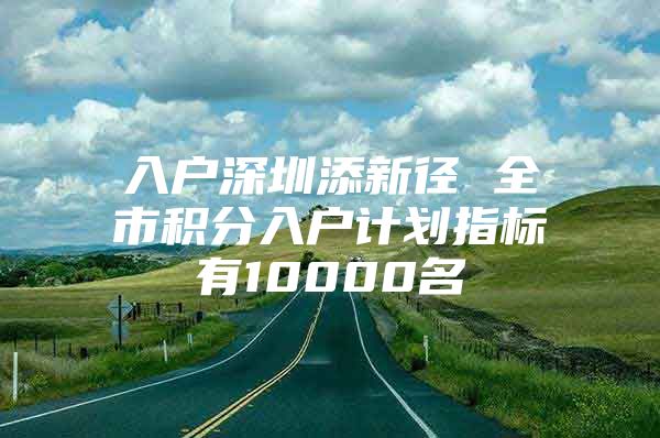 入户深圳添新径 全市积分入户计划指标有10000名