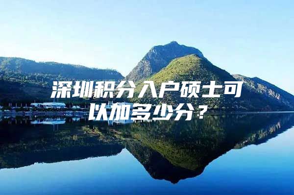 深圳积分入户硕士可以加多少分？