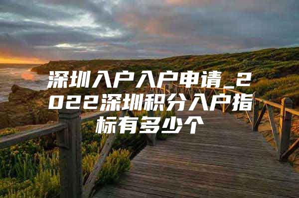 深圳入户入户申请_2022深圳积分入户指标有多少个