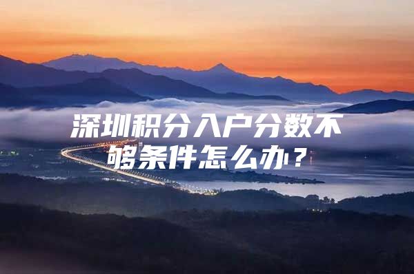 深圳积分入户分数不够条件怎么办？