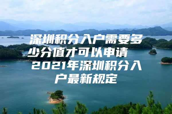 深圳积分入户需要多少分值才可以申请  2021年深圳积分入户最新规定