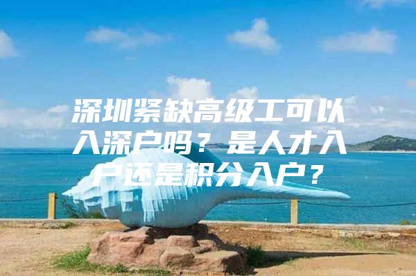 深圳紧缺高级工可以入深户吗？是人才入户还是积分入户？