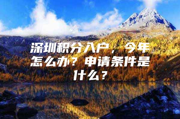 深圳积分入户，今年怎么办？申请条件是什么？