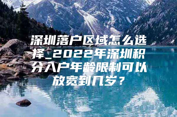 深圳落户区域怎么选择_2022年深圳积分入户年龄限制可以放宽到几岁？