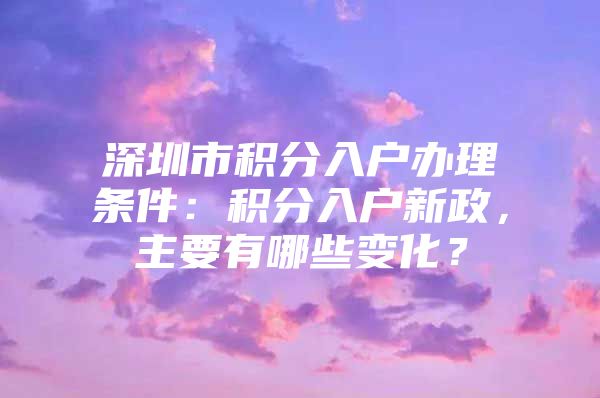 深圳市积分入户办理条件：积分入户新政，主要有哪些变化？