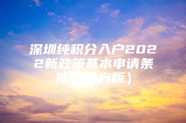 深圳纯积分入户2022新政策基本申请条件（官方版）