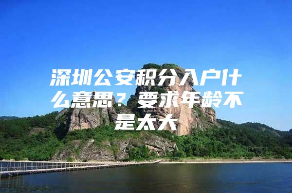 深圳公安积分入户什么意思？要求年龄不是太大