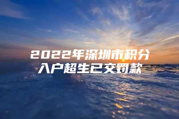 2022年深圳市积分入户超生已交罚款