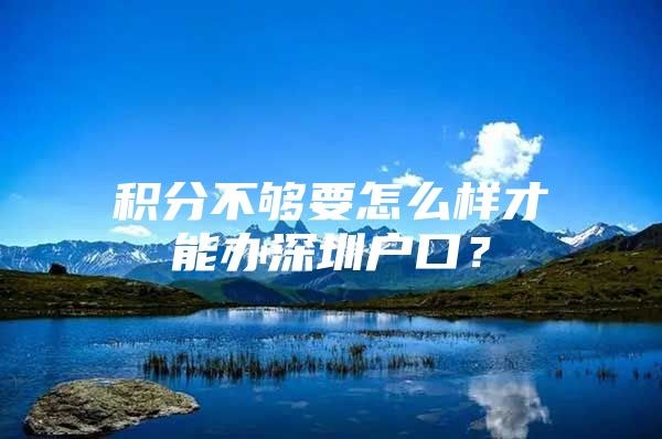 积分不够要怎么样才能办深圳户口？