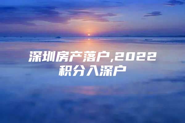 深圳房产落户,2022积分入深户