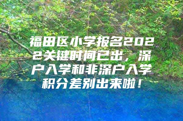 福田区小学报名2022关键时间已出，深户入学和非深户入学积分差别出来啦！