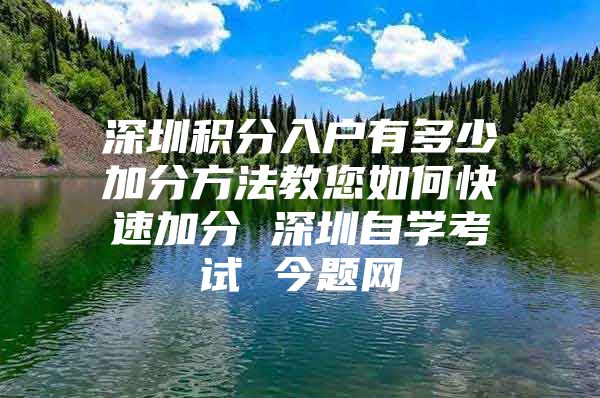 深圳积分入户有多少加分方法教您如何快速加分 深圳自学考试 今题网