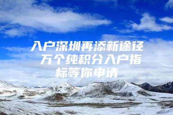 入户深圳再添新途径 万个纯积分入户指标等你申请