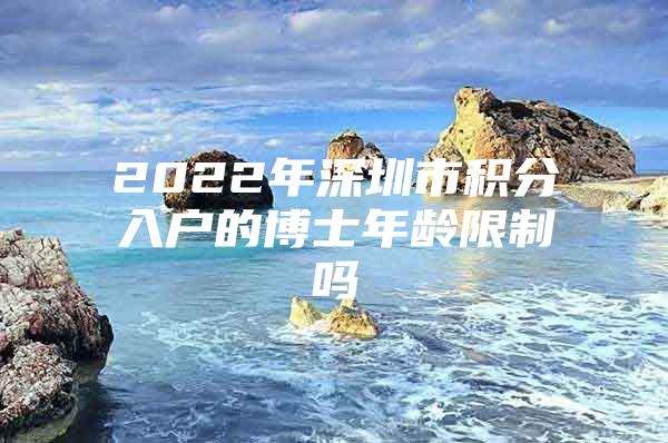 2022年深圳市积分入户的博士年龄限制吗