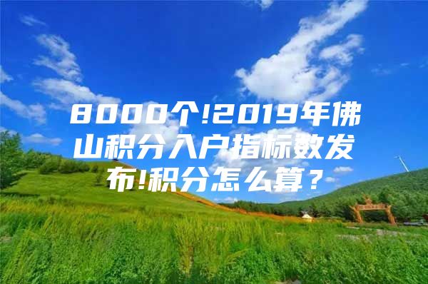 8000个!2019年佛山积分入户指标数发布!积分怎么算？