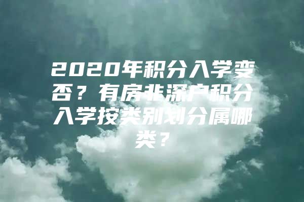 2020年积分入学变否？有房非深户积分入学按类别划分属哪类？