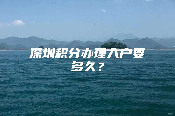 深圳积分办理入户要多久？