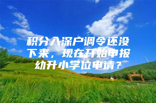 积分入深户调令还没下来，现在开始申报幼升小学位申请？