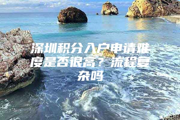 深圳积分入户申请难度是否很高？流程复杂吗