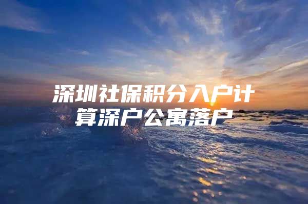 深圳社保积分入户计算深户公寓落户