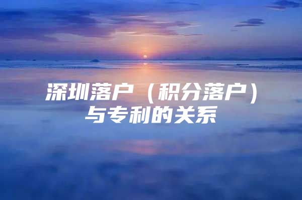 深圳落户（积分落户）与专利的关系