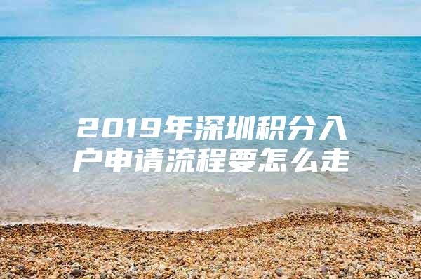 2019年深圳积分入户申请流程要怎么走