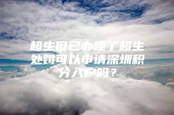 超生但已办理了超生处罚可以申请深圳积分入户吗？