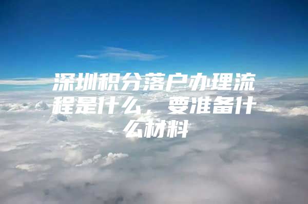 深圳积分落户办理流程是什么，要准备什么材料