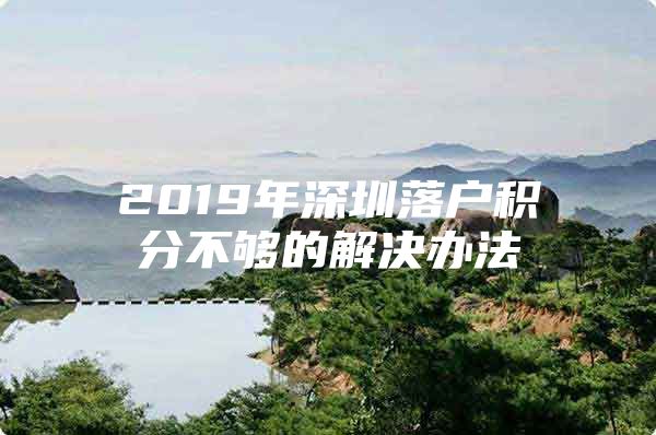 2019年深圳落户积分不够的解决办法