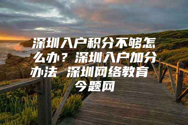 深圳入户积分不够怎么办？深圳入户加分办法 深圳网络教育 今题网