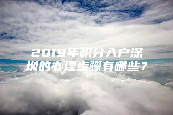 2019年积分入户深圳的办理步骤有哪些？