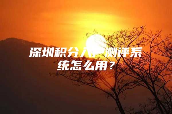 深圳积分入户测评系统怎么用？