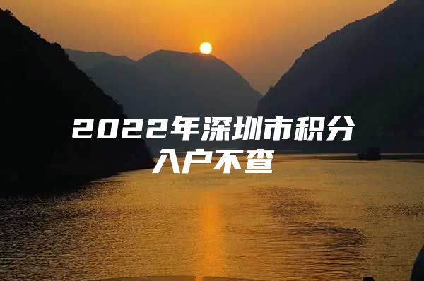 2022年深圳市积分入户不查