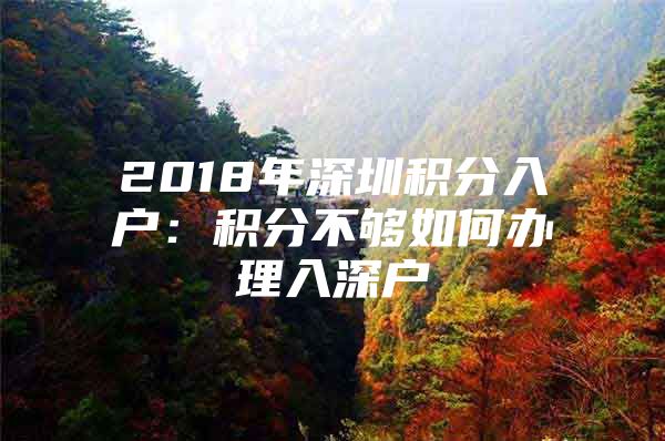 2018年深圳积分入户：积分不够如何办理入深户