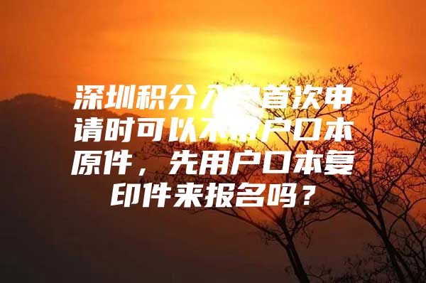 深圳积分入户首次申请时可以不带户口本原件，先用户口本复印件来报名吗？