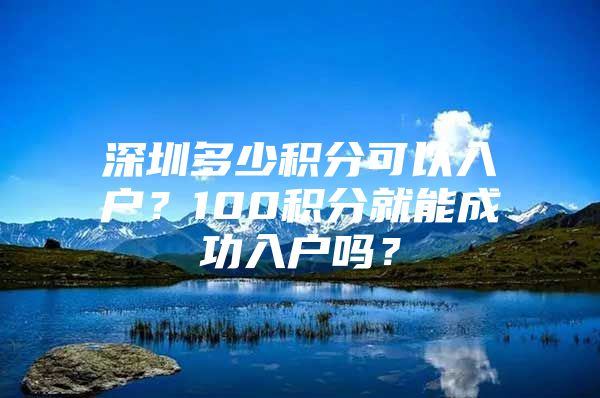 深圳多少积分可以入户？100积分就能成功入户吗？