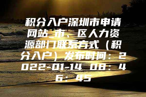 积分入户深圳市申请网站_市、区人力资源部门联系方式（积分入户）发布时间：2022-01-14 08：46：45