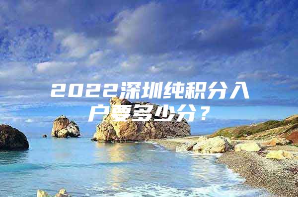 2022深圳纯积分入户要多少分？