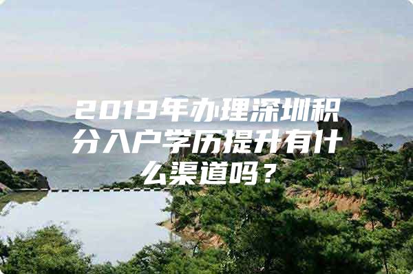 2019年办理深圳积分入户学历提升有什么渠道吗？