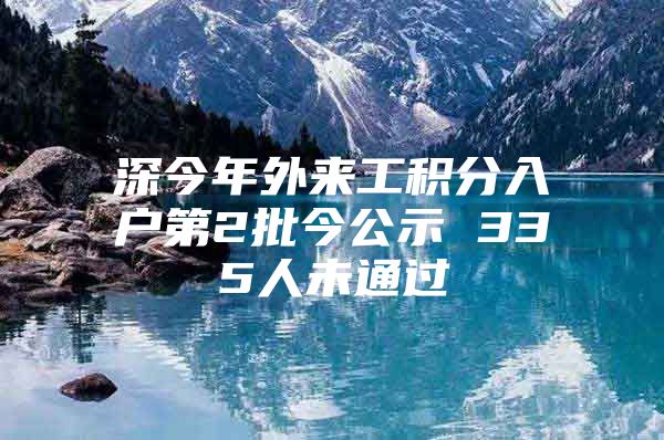 深今年外来工积分入户第2批今公示 335人未通过