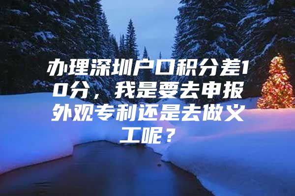 办理深圳户口积分差10分，我是要去申报外观专利还是去做义工呢？