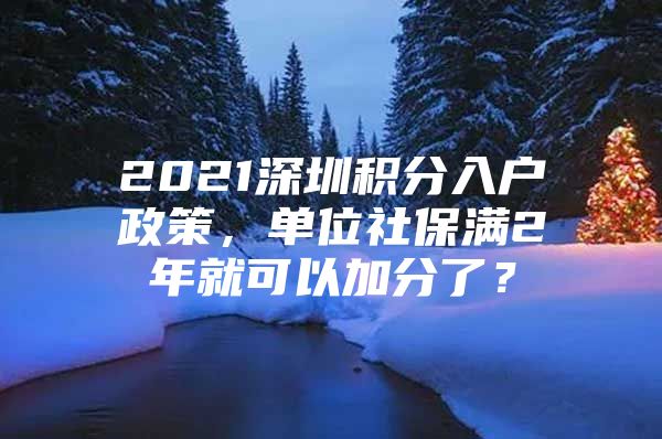 2021深圳积分入户政策，单位社保满2年就可以加分了？