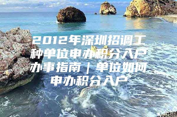 2012年深圳招调工种单位申办积分入户办事指南｜单位如何申办积分入户