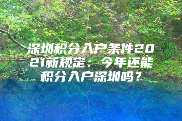 深圳积分入户条件2021新规定：今年还能积分入户深圳吗？