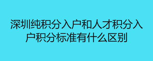 深圳纯积分入户和人才积分入户积分标准有什么区别