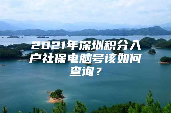 2021年深圳积分入户社保电脑号该如何查询？