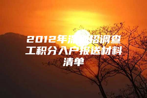 2012年深圳招调查工积分入户报送材料清单